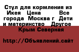 Стул для кормления из Икея › Цена ­ 800 - Все города, Москва г. Дети и материнство » Другое   . Крым,Северная